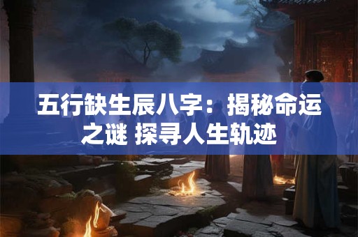 五行缺生辰八字：揭秘命运之谜 探寻人生轨迹