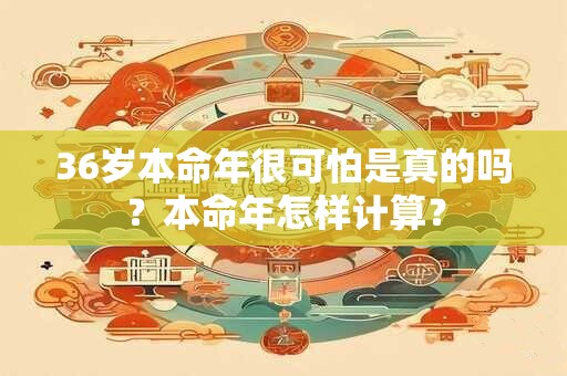 36岁本命年很可怕是真的吗？本命年怎样计算？