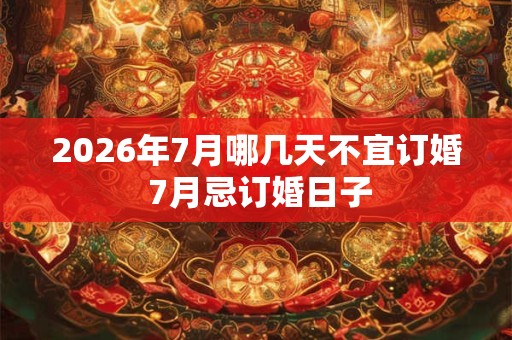 2026年7月哪几天不宜订婚 7月忌订婚日子