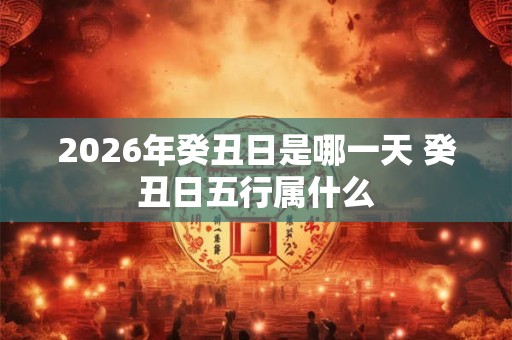 2026年癸丑日是哪一天 癸丑日五行属什么