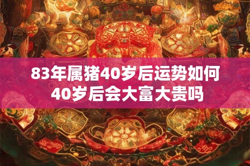 83年属猪40岁后运势如何 40岁后会大富大贵吗