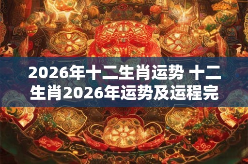 2026年十二生肖运势 十二生肖2026年运势及运程完整