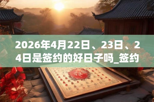 2026年4月22日、23日、24日是签约的好日子吗_签约可以吗