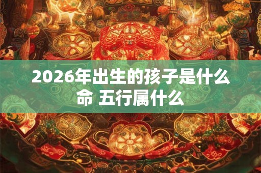2026年出生的孩子是什么命 五行属什么