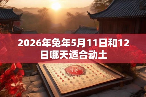 2026年兔年5月11日和12日哪天适合动土