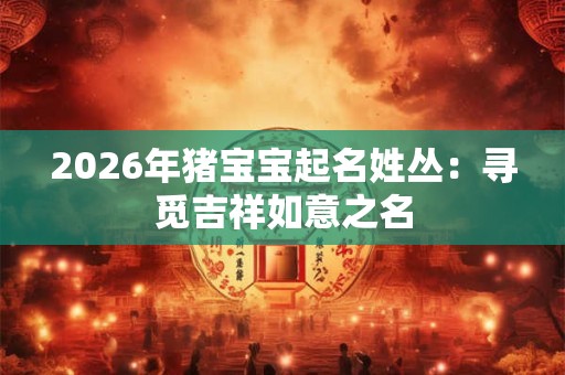 2026年猪宝宝起名姓丛：寻觅吉祥如意之名