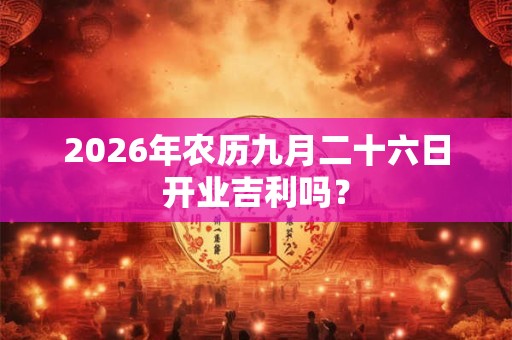 2026年农历九月二十六日开业吉利吗？