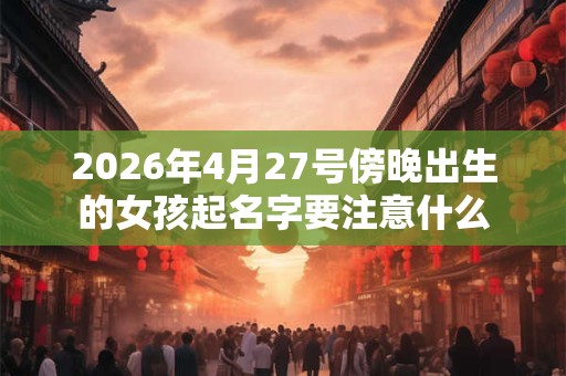 2026年4月27号傍晚出生的女孩起名字要注意什么