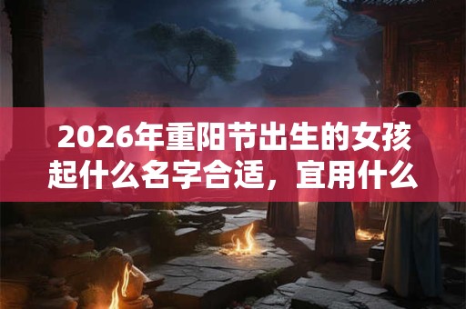 2026年重阳节出生的女孩起什么名字合适，宜用什么字