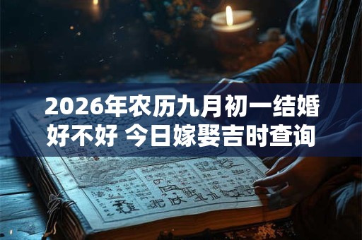 2026年农历九月初一结婚好不好 今日嫁娶吉时查询