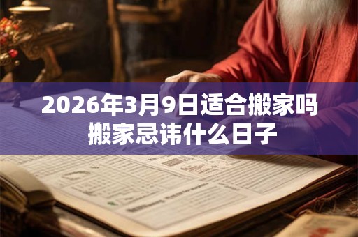 2026年3月9日适合搬家吗 搬家忌讳什么日子