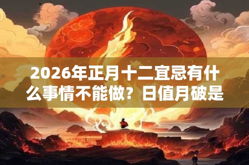 2026年正月十二宜忌有什么事情不能做？日值月破是什么？