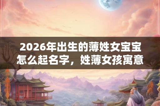2026年出生的薄姓女宝宝怎么起名字，姓薄女孩寓意好的名字