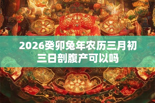 2026癸卯兔年农历三月初三日剖腹产可以吗