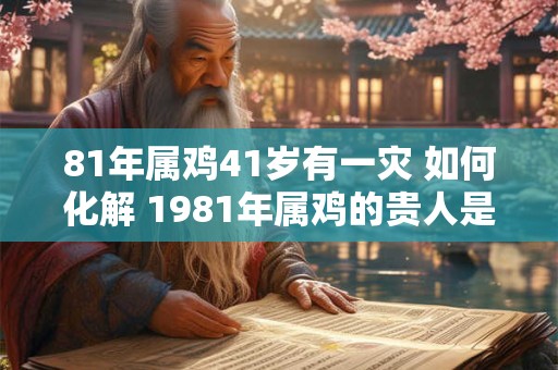 81年属鸡41岁有一灾 如何化解 1981年属鸡的贵人是谁