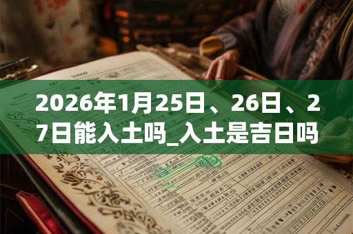 2026年1月25日、26日、27日能入土吗_入土是吉日吗