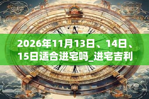 2026年11月13日、14日、15日适合进宅吗_进宅吉利吗