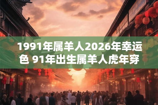1991年属羊人2026年幸运色 91年出生属羊人虎年穿什么颜色衣服好