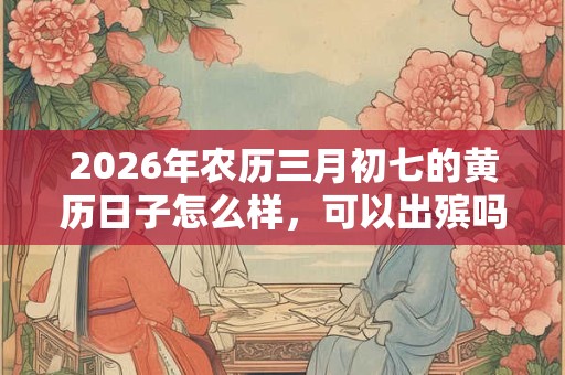 2026年农历三月初七的黄历日子怎么样，可以出殡吗？