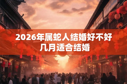 2026年属蛇人结婚好不好 几月适合结婚