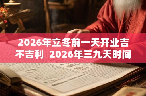 2026年立冬前一天开业吉不吉利  2026年三九天时间表