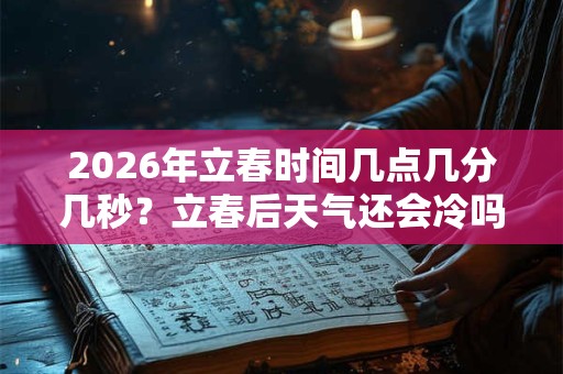 2026年立春时间几点几分几秒？立春后天气还会冷吗？