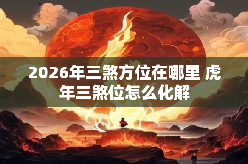 2026年三煞方位在哪里 虎年三煞位怎么化解