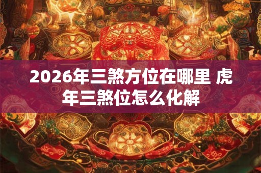 2026年三煞方位在哪里 虎年三煞位怎么化解
