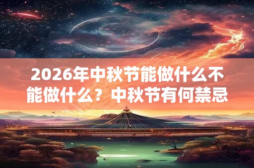 2026年中秋节能做什么不能做什么？中秋节有何禁忌？