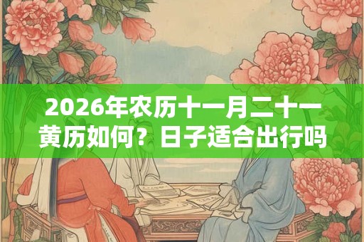 2026年农历十一月二十一黄历如何？日子适合出行吗？
