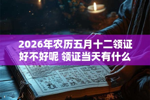2026年农历五月十二领证好不好呢 领证当天有什么忌讳吗