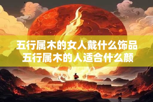 五行属木的女人戴什么饰品 五行属木的人适合什么颜色