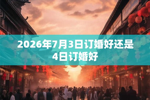 2026年7月3日订婚好还是4日订婚好