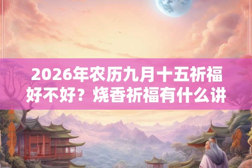 2026年农历九月十五祈福好不好？烧香祈福有什么讲究？