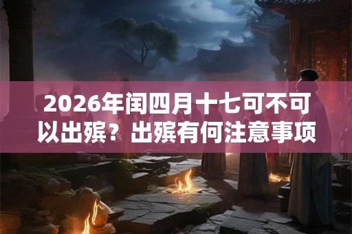 2026年闰四月十七可不可以出殡？出殡有何注意事项？