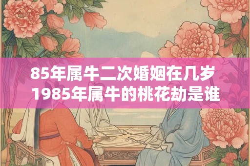 85年属牛二次婚姻在几岁 1985年属牛的桃花劫是谁