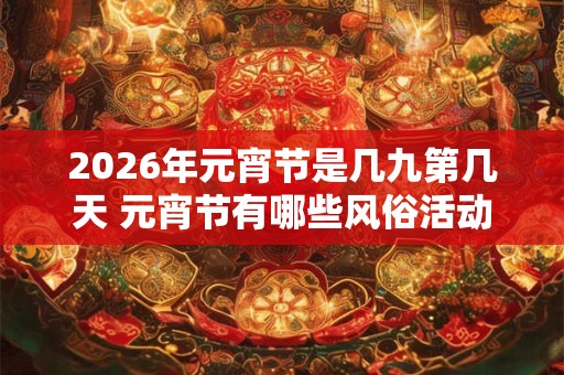 2026年元宵节是几九第几天 元宵节有哪些风俗活动