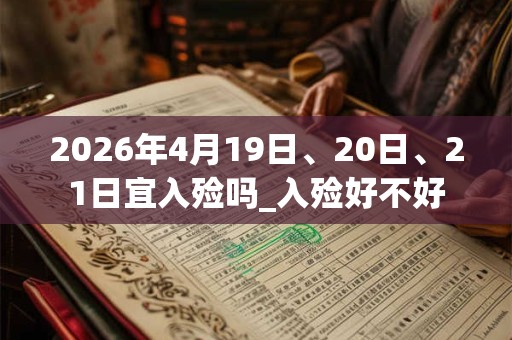 2026年4月19日、20日、21日宜入殓吗_入殓好不好