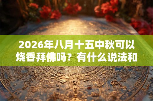 2026年八月十五中秋可以烧香拜佛吗？有什么说法和讲究？