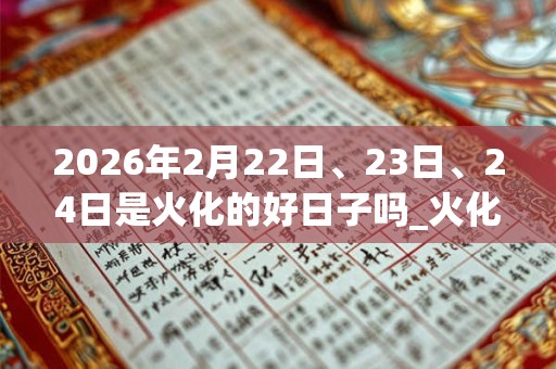 2026年2月22日、23日、24日是火化的好日子吗_火化可以吗