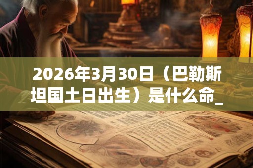 2026年3月30日（巴勒斯坦国土日出生）是什么命_命运如何