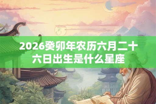 2026癸卯年农历六月二十六日出生是什么星座