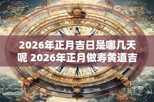 2026年正月吉日是哪几天呢 2026年正月做寿黄道吉日