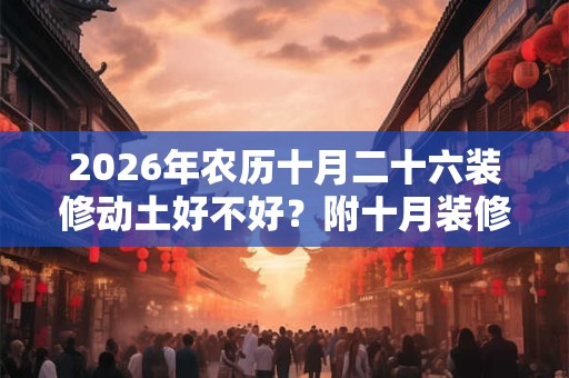 2026年农历十月二十六装修动土好不好？附十月装修吉日！
