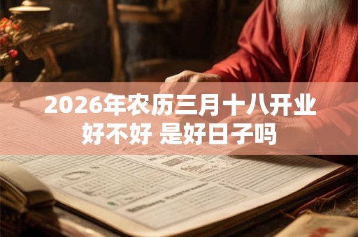 2026年农历三月十八开业好不好 是好日子吗
