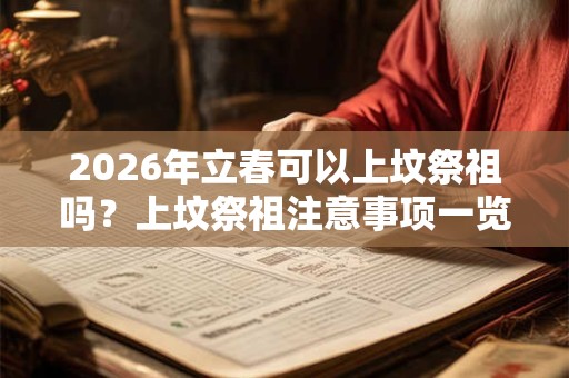 2026年立春可以上坟祭祖吗？上坟祭祖注意事项一览！