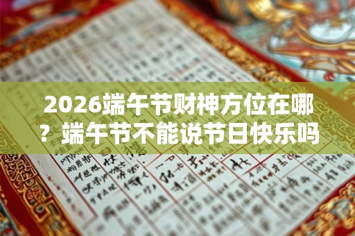 2026端午节财神方位在哪？端午节不能说节日快乐吗？