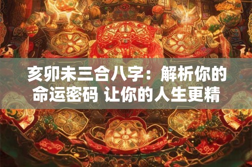 亥卯未三合八字：解析你的命运密码 让你的人生更精彩！