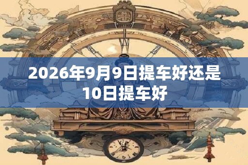 2026年9月9日提车好还是10日提车好