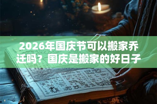 2026年国庆节可以搬家乔迁吗？国庆是搬家的好日子吗？